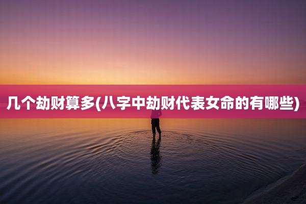 几个劫财算多(八字中劫财代表女命的有哪些)
