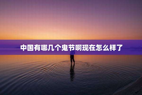 中国有哪几个鬼节啊现在怎么样了