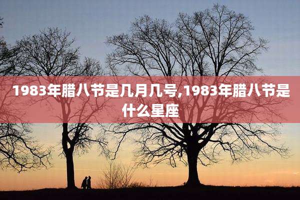 1983年腊八节是几月几号,1983年腊八节是什么星座