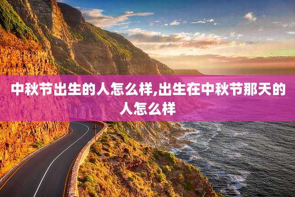 中秋节出生的人怎么样,出生在中秋节那天的人怎么样