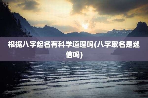 根据八字起名有科学道理吗(八字取名是迷信吗)