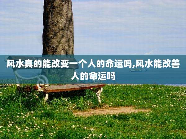 风水真的能改变一个人的命运吗,风水能改善人的命运吗