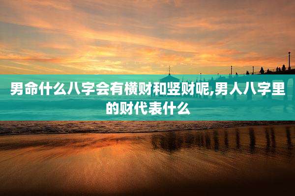 男命什么八字会有横财和竖财呢,男人八字里的财代表什么
