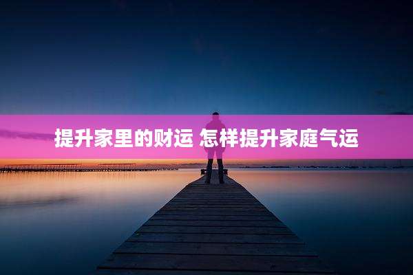 提升家里的财运 怎样提升家庭气运