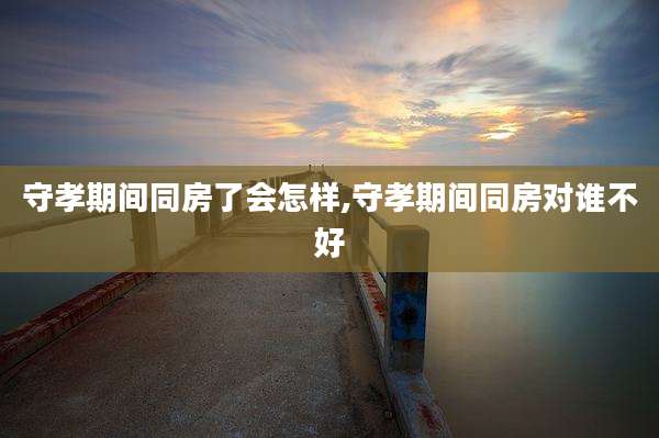 守孝期间同房了会怎样,守孝期间同房对谁不好