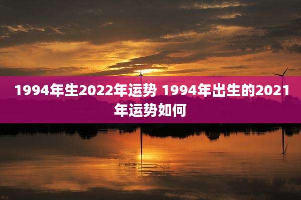 1994年生2022年运势 1994年出生的2021年运势如何