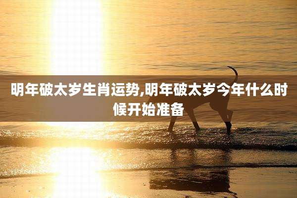 明年破太岁生肖运势,明年破太岁今年什么时候开始准备
