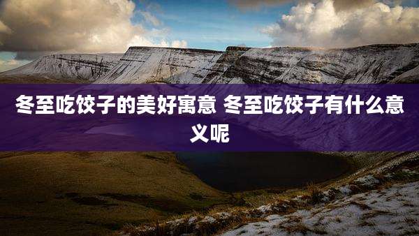 冬至吃饺子的美好寓意 冬至吃饺子有什么意义呢