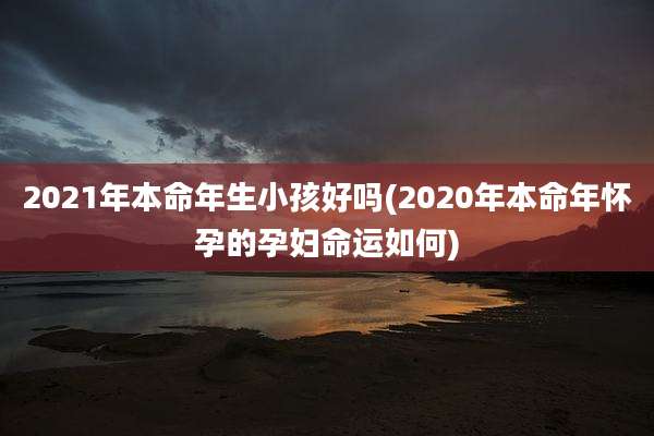 2021年本命年生小孩好吗(2020年本命年怀孕的孕妇命运如何)