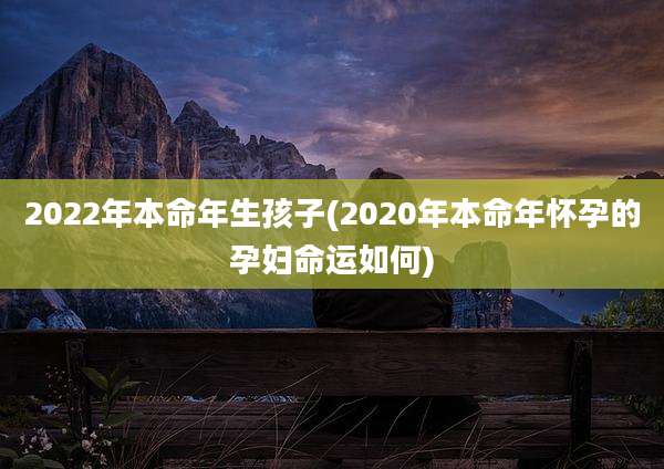 2022年本命年生孩子(2020年本命年怀孕的孕妇命运如何)