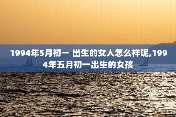 1994年5月初一 出生的女人怎么样呢,1994年五月初一出生的女孩