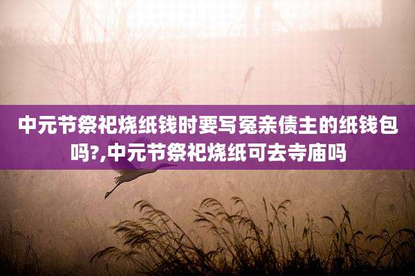 中元节祭祀烧纸钱时要写冤亲债主的纸钱包吗?,中元节祭祀烧纸可去寺庙吗