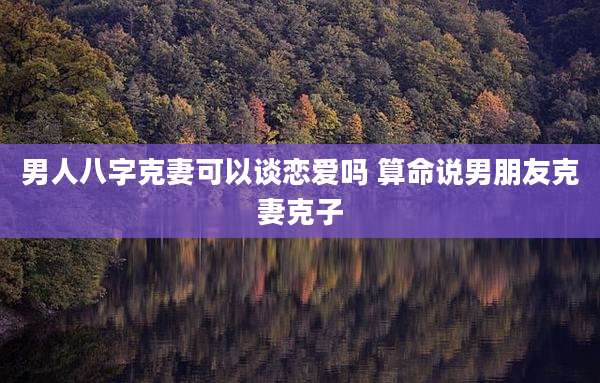 男人八字克妻可以谈恋爱吗 算命说男朋友克妻克子