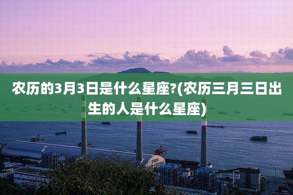 农历的3月3日是什么星座?(农历三月三日出生的人是什么星座)