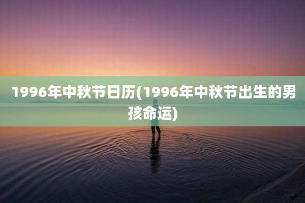 1996年中秋节日历(1996年中秋节出生的男孩命运)