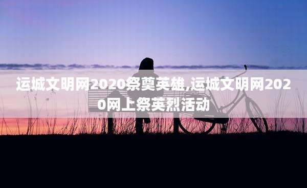 运城文明网2020祭奠英雄,运城文明网2020网上祭英烈活动
