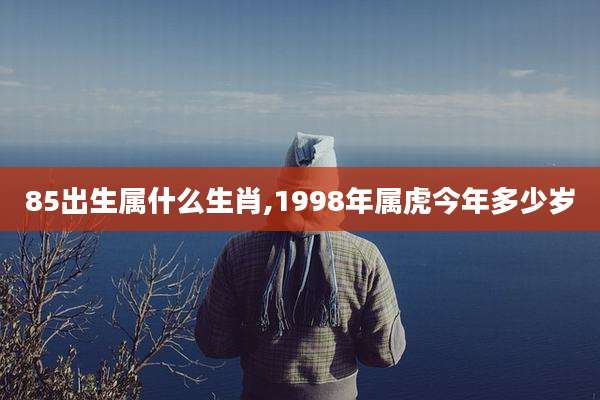 85出生属什么生肖,1998年属虎今年多少岁