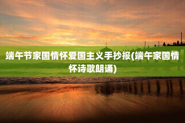 端午节家国情怀爱国主义手抄报(端午家国情怀诗歌朗诵)
