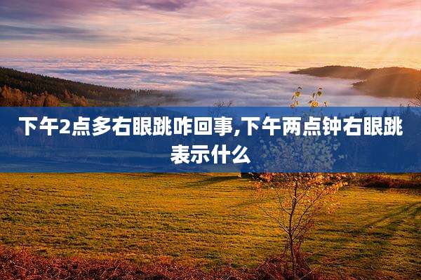 下午2点多右眼跳咋回事,下午两点钟右眼跳表示什么