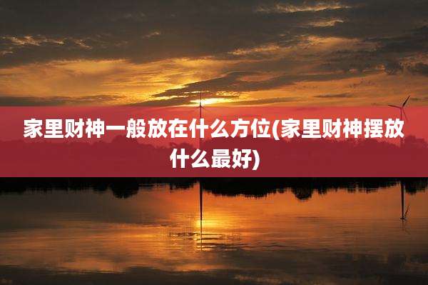 家里财神一般放在什么方位(家里财神摆放什么最好)