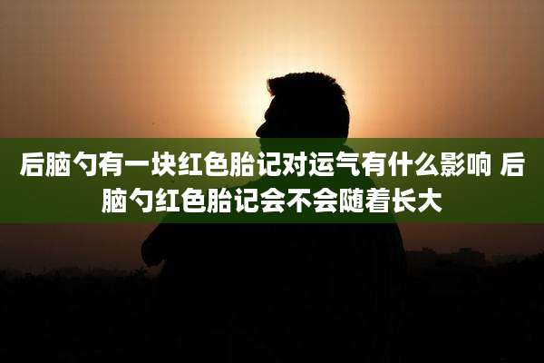 后脑勺有一块红色胎记对运气有什么影响 后脑勺红色胎记会不会随着长大