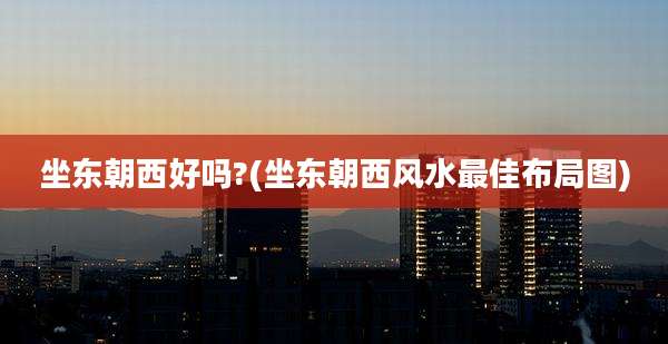 坐东朝西好吗?(坐东朝西风水最佳布局图)