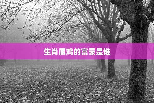 生肖属鸡的富豪是谁