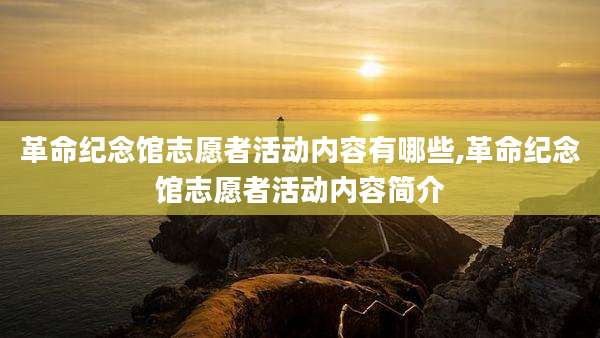 革命纪念馆志愿者活动内容有哪些,革命纪念馆志愿者活动内容简介