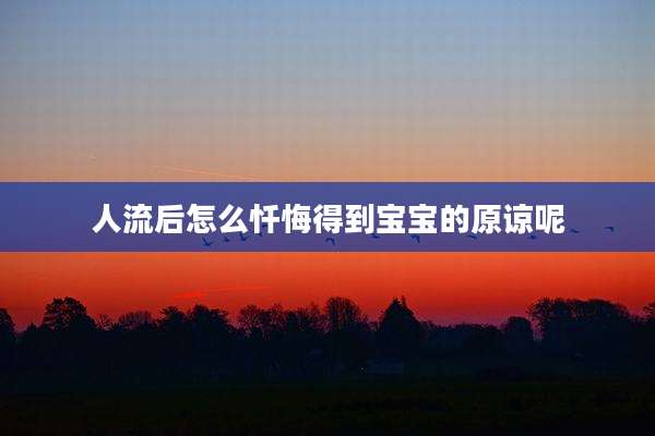 人流后怎么忏悔得到宝宝的原谅呢