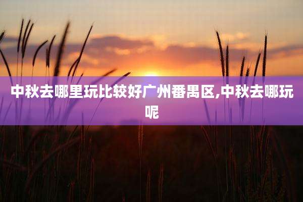中秋去哪里玩比较好广州番禺区,中秋去哪玩呢