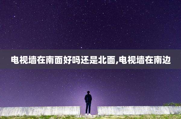 电视墙在南面好吗还是北面,电视墙在南边