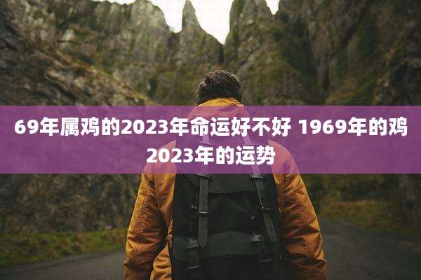69年属鸡的2023年命运好不好 1969年的鸡2023年的运势