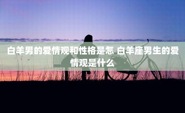 白羊男的爱情观和性格是怎 白羊座男生的爱情观是什么