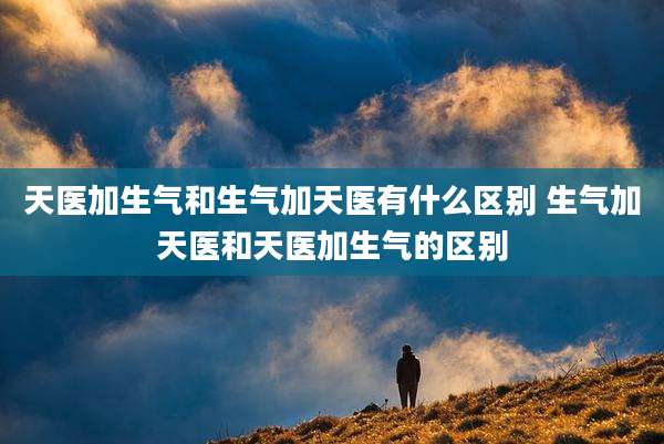 天医加生气和生气加天医有什么区别 生气加天医和天医加生气的区别