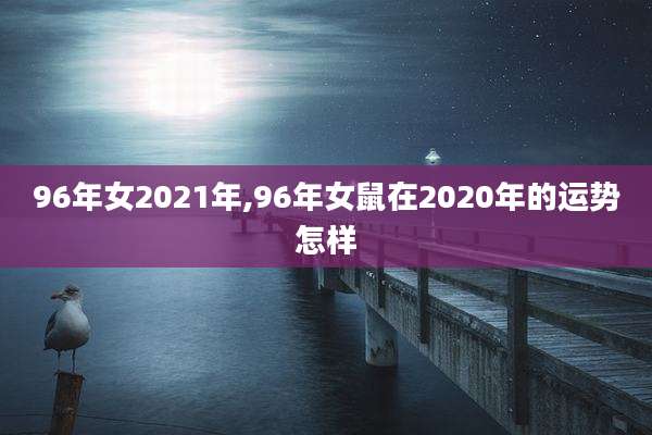 96年女2021年,96年女鼠在2020年的运势怎样