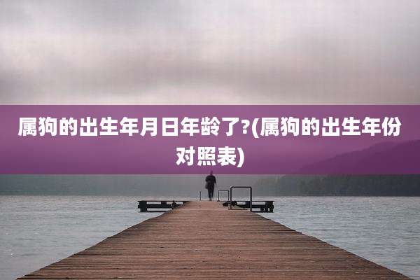 属狗的出生年月日年龄了?(属狗的出生年份对照表)