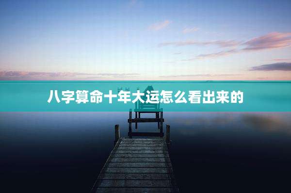 八字算命十年大运怎么看出来的