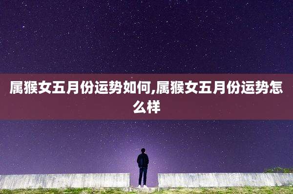 属猴女五月份运势如何,属猴女五月份运势怎么样