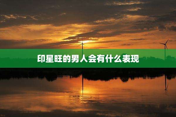 印星旺的男人会有什么表现