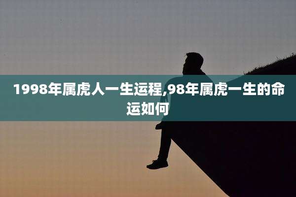 1998年属虎人一生运程,98年属虎一生的命运如何