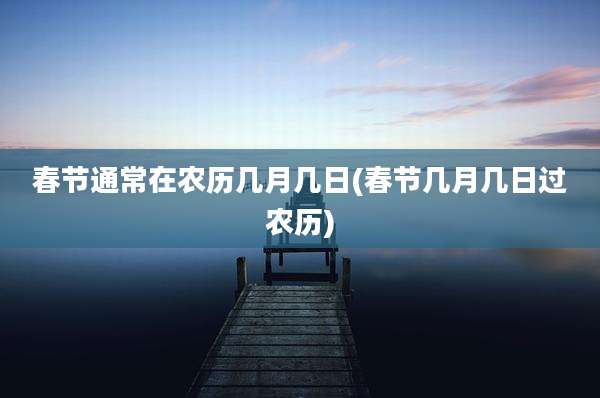 春节通常在农历几月几日(春节几月几日过农历)