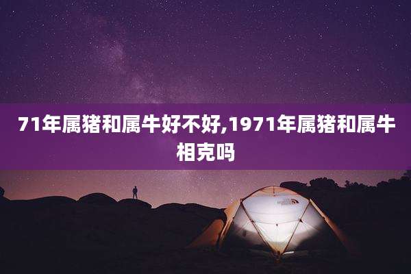 71年属猪和属牛好不好,1971年属猪和属牛相克吗