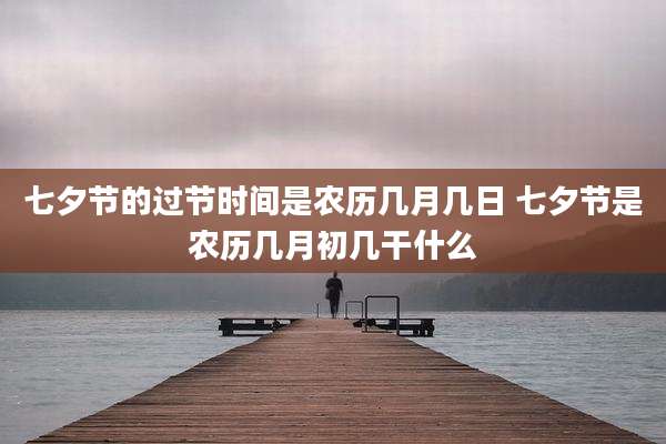 七夕节的过节时间是农历几月几日 七夕节是农历几月初几干什么