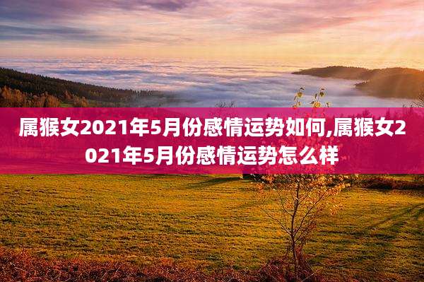 属猴女2021年5月份感情运势如何,属猴女2021年5月份感情运势怎么样