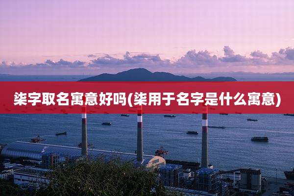 柒字取名寓意好吗(柒用于名字是什么寓意)