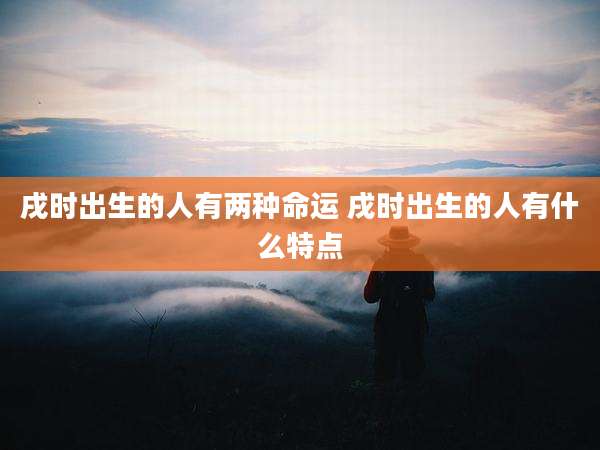 戌时出生的人有两种命运 戌时出生的人有什么特点