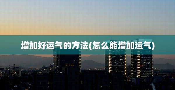 增加好运气的方法(怎么能增加运气)