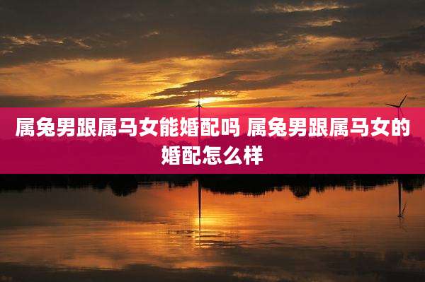 属兔男跟属马女能婚配吗 属兔男跟属马女的婚配怎么样
