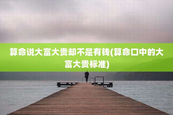 算命说大富大贵却不是有钱(算命口中的大富大贵标准)