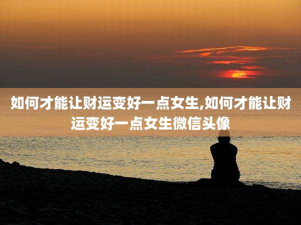 如何才能让财运变好一点女生,如何才能让财运变好一点女生微信头像